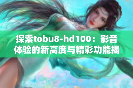 探索tobu8-hd100：影音体验的新高度与精彩功能揭秘