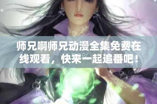 师兄啊师兄动漫全集免费在线观看，快来一起追番吧！