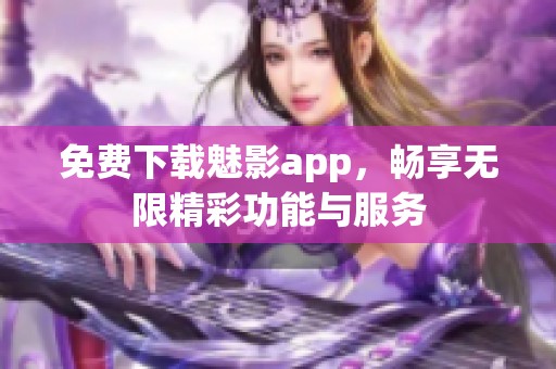 免费下载魅影app，畅享无限精彩功能与服务