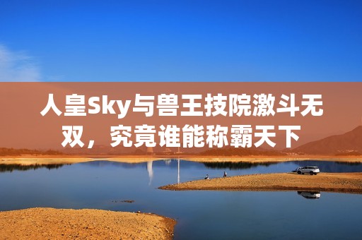 人皇Sky与兽王技院激斗无双，究竟谁能称霸天下