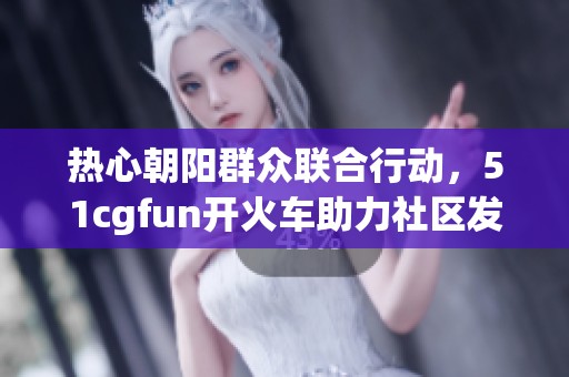 热心朝阳群众联合行动，51cgfun开火车助力社区发展