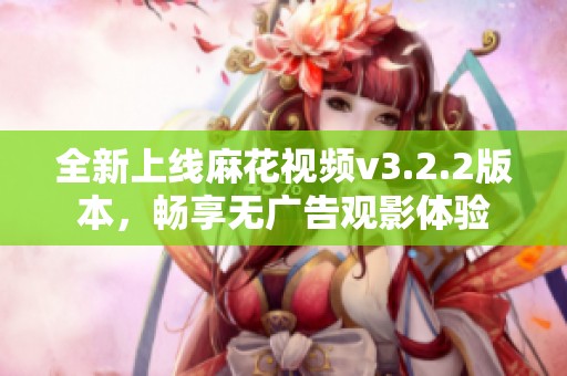 全新上线麻花视频v3.2.2版本，畅享无广告观影体验