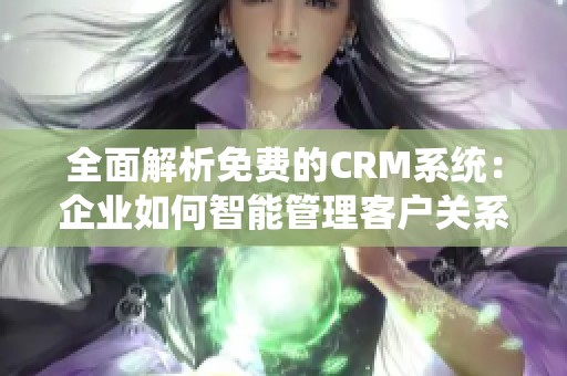 全面解析免费的CRM系统：企业如何智能管理客户关系