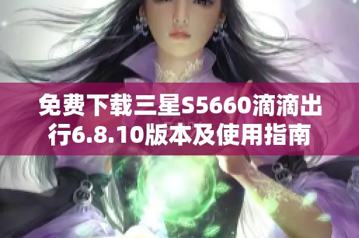 免费下载三星S5660滴滴出行6.8.10版本及使用指南