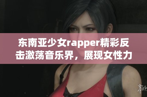 东南亚少女rapper精彩反击激荡音乐界，展现女性力量