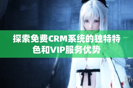 探索免费CRM系统的独特特色和VIP服务优势