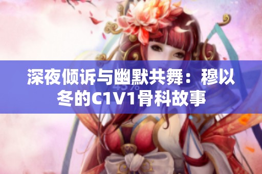 深夜倾诉与幽默共舞：穆以冬的C1V1骨科故事