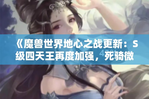 《魔兽世界地心之战更新：S级四天王再度加强，死骑微调分析》