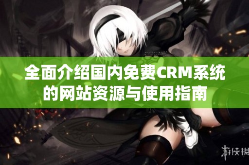 全面介绍国内免费CRM系统的网站资源与使用指南