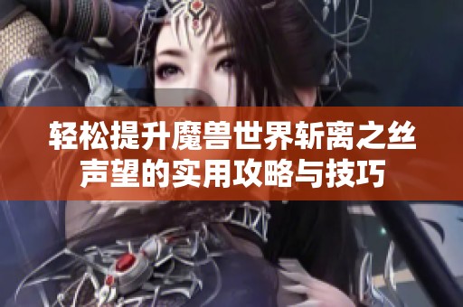 轻松提升魔兽世界斩离之丝声望的实用攻略与技巧