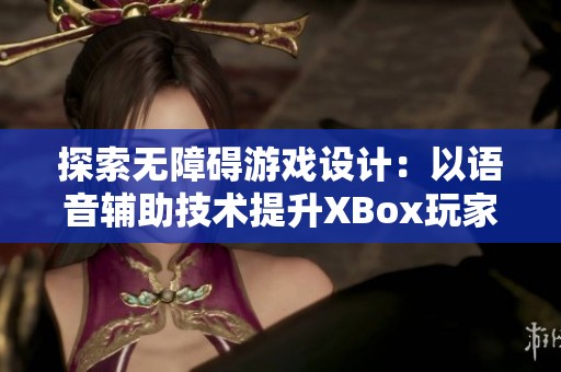 探索无障碍游戏设计：以语音辅助技术提升XBox玩家体验