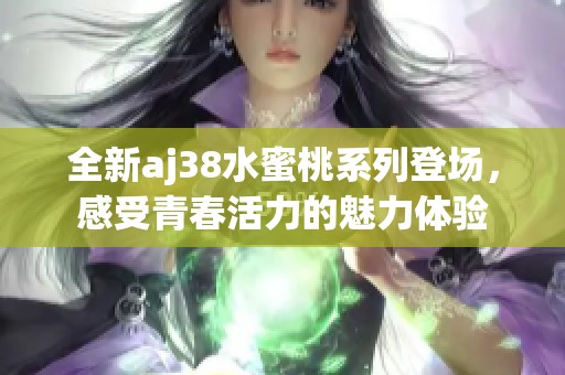 全新aj38水蜜桃系列登场，感受青春活力的魅力体验