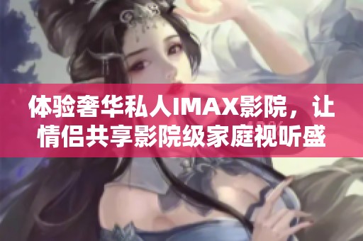 体验奢华私人IMAX影院，让情侣共享影院级家庭视听盛宴