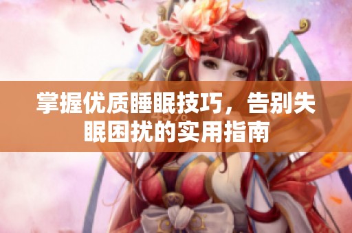 掌握优质睡眠技巧，告别失眠困扰的实用指南