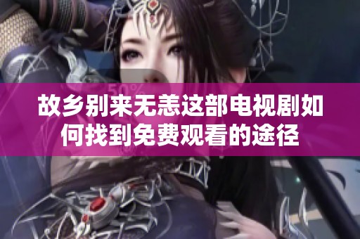 故乡别来无恙这部电视剧如何找到免费观看的途径