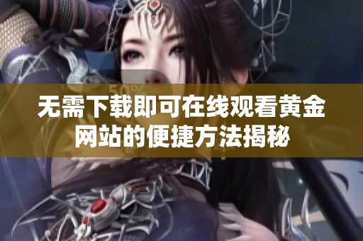 无需下载即可在线观看黄金网站的便捷方法揭秘