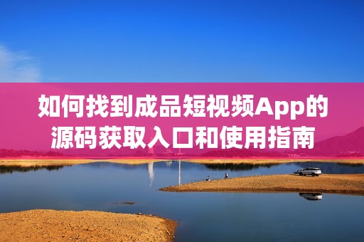 如何找到成品短视频App的源码获取入口和使用指南