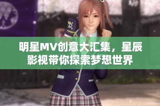 明星MV创意大汇集，星辰影视带你探索梦想世界