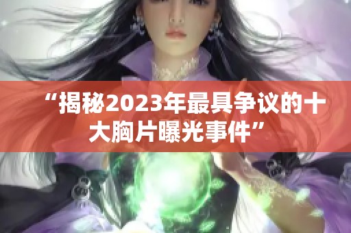 “揭秘2023年最具争议的十大胸片曝光事件”