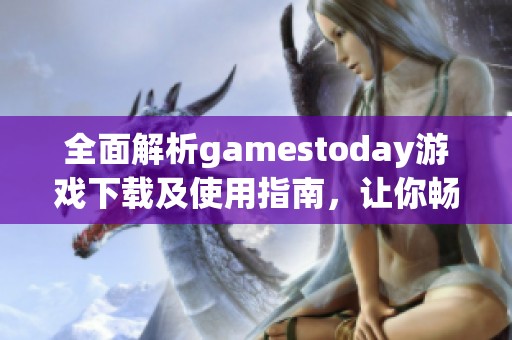 全面解析gamestoday游戏下载及使用指南，让你畅享游戏乐趣