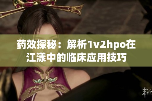 药效探秘：解析1v2hpo在江漾中的临床应用技巧