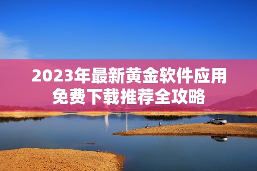 2023年最新黄金软件应用免费下载推荐全攻略