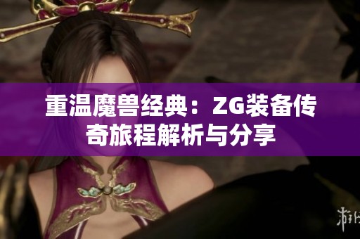 重温魔兽经典：ZG装备传奇旅程解析与分享