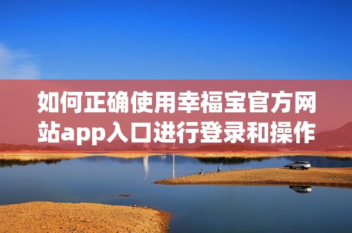 如何正确使用幸福宝官方网站app入口进行登录和操作指南