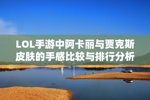 LOL手游中阿卡丽与贾克斯皮肤的手感比较与排行分析