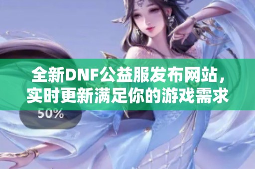 全新DNF公益服发布网站，实时更新满足你的游戏需求！