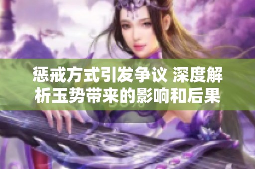 惩戒方式引发争议 深度解析玉势带来的影响和后果