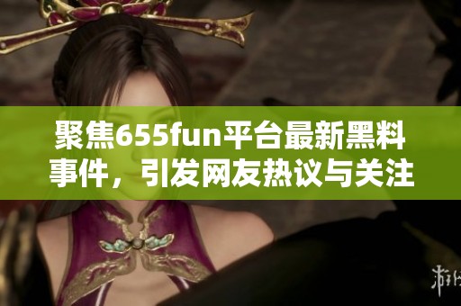 聚焦655fun平台最新黑料事件，引发网友热议与关注