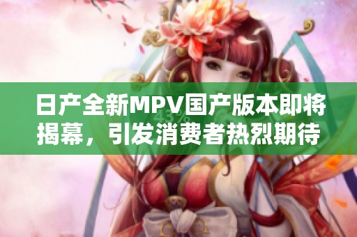 日产全新MPV国产版本即将揭幕，引发消费者热烈期待