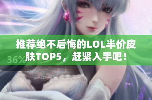 推荐绝不后悔的LOL半价皮肤TOP5，赶紧入手吧！