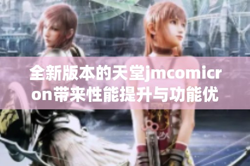 全新版本的天堂jmcomicron带来性能提升与功能优化解析