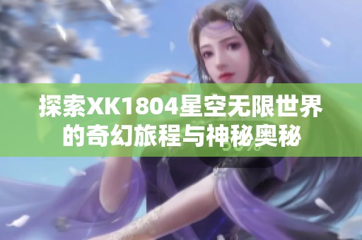 探索XK1804星空无限世界的奇幻旅程与神秘奥秘