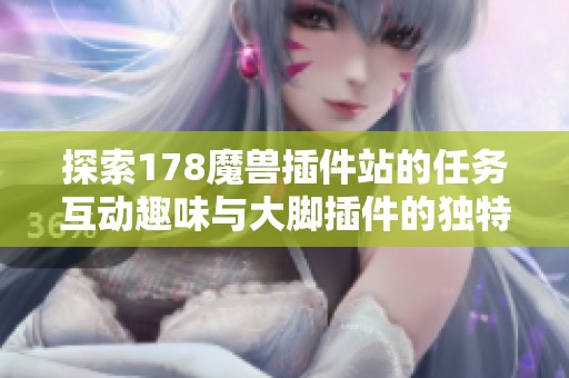 探索178魔兽插件站的任务互动趣味与大脚插件的独特魅力