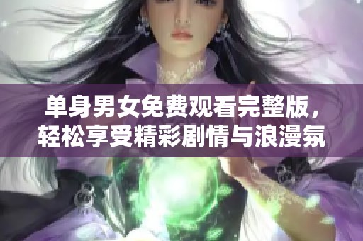 单身男女免费观看完整版，轻松享受精彩剧情与浪漫氛围