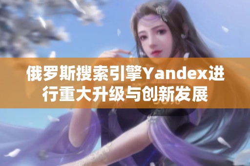 俄罗斯搜索引擎Yandex进行重大升级与创新发展