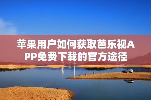 苹果用户如何获取芭乐视APP免费下载的官方途径