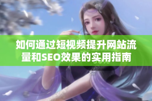 如何通过短视频提升网站流量和SEO效果的实用指南