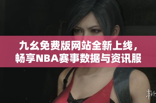 九幺免费版网站全新上线，畅享NBA赛事数据与资讯服务