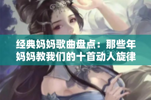 经典妈妈歌曲盘点：那些年妈妈教我们的十首动人旋律