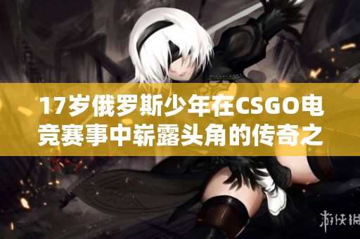 17岁俄罗斯少年在CSGO电竞赛事中崭露头角的传奇之路