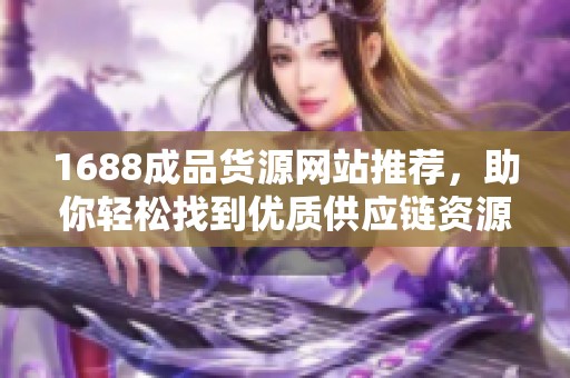 1688成品货源网站推荐，助你轻松找到优质供应链资源