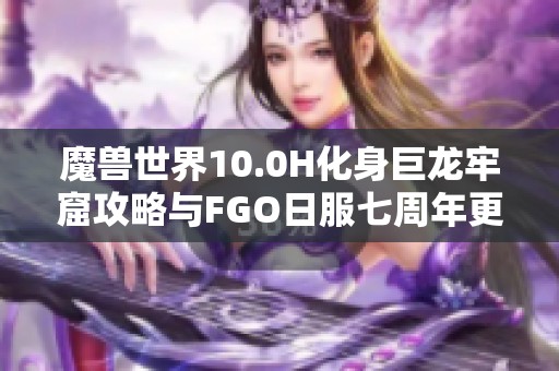 魔兽世界10.0H化身巨龙牢窟攻略与FGO日服七周年更新详解