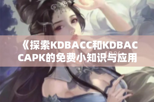 《探索KDBACC和KDBACCAPK的免费小知识与应用技巧》