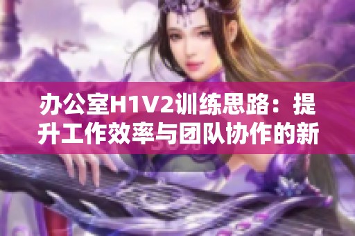 办公室H1V2训练思路：提升工作效率与团队协作的新方法