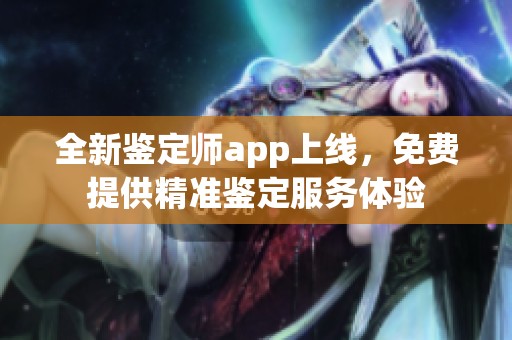 全新鉴定师app上线，免费提供精准鉴定服务体验