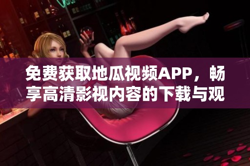 免费获取地瓜视频APP，畅享高清影视内容的下载与观看